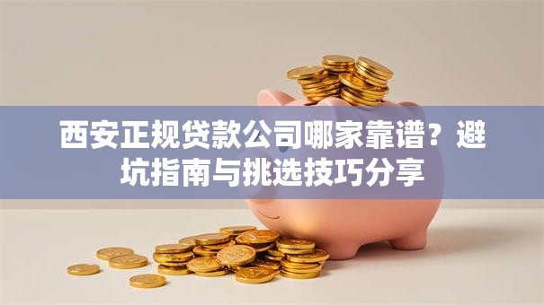 西安正规贷款公司哪家靠谱？避坑指南与挑选技巧分享