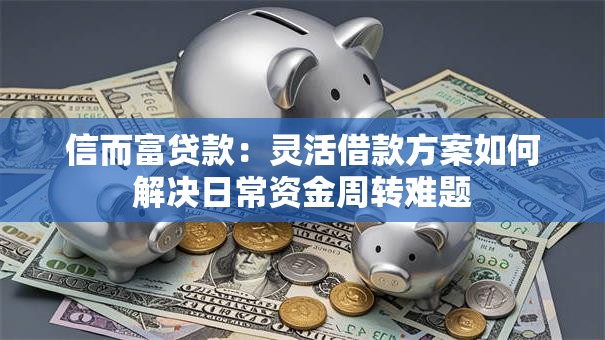信而富贷款：灵活借款方案如何解决日常资金周转难题