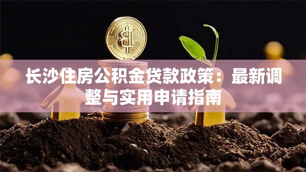 长沙住房公积金贷款政策：最新调整与实用申请指南