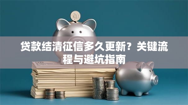 贷款结清征信多久更新？关键流程与避坑指南
