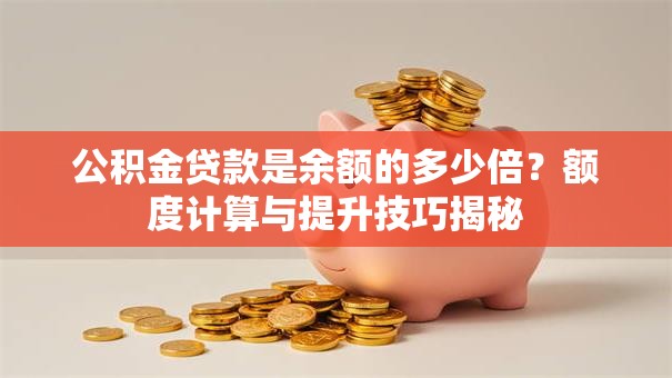 公积金贷款是余额的多少倍？额度计算与提升技巧揭秘