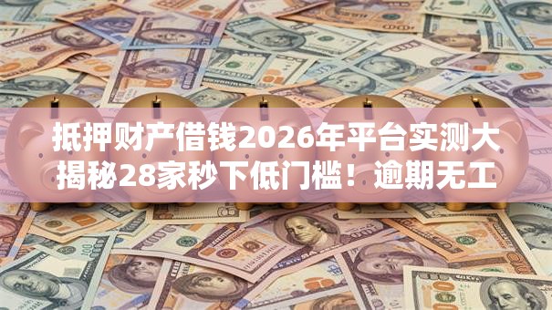 抵押财产借钱2026年平台实测大揭秘28家秒下低门槛！逾期无工作也能借钱