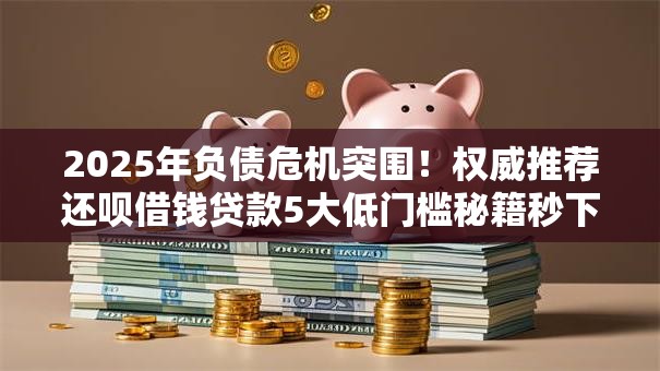 2025年负债危机突围!权威推荐还呗借钱贷款5大低门槛秘籍秒下! 2025年负债危机突围!权威推荐还呗借钱贷款5大低门槛秘籍秒下!