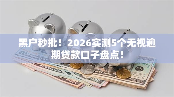 黑户秒批!2026实测5个无视逾期贷款口子盘点! 黑户秒批!2026实测5个无视逾期贷款口子盘点!