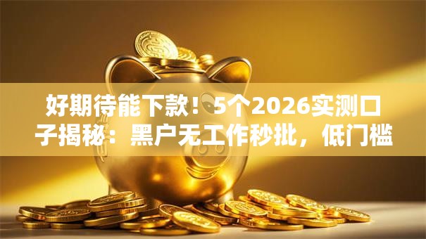 好期待能下款!5个2026实测口子揭秘:黑户无工作秒批,低门槛速下款! 好期待能下款!5个2026实测口子揭秘:黑户无工作秒批,低门槛速下款!