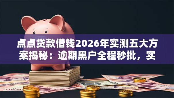 点点贷款借钱2026年实测五大方案揭秘:逾期黑户全程秒批,实测可下款! 点点贷款借钱2026年实测五大方案揭秘:逾期黑户全程秒批,实测可下款!
