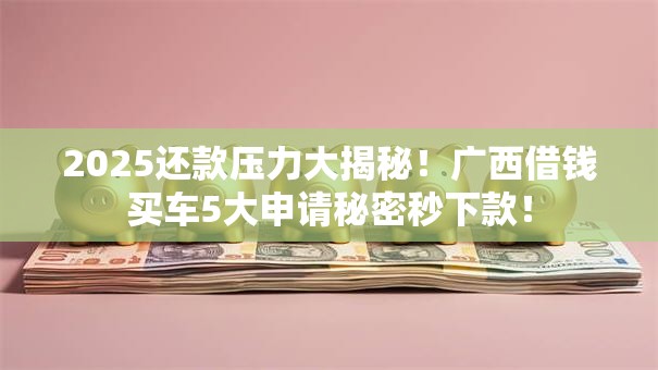 2025还款压力大揭秘!广西借钱买车5大申请秘密秒下款! 2025还款压力大揭秘!广西借钱买车5大申请秘密秒下款!
