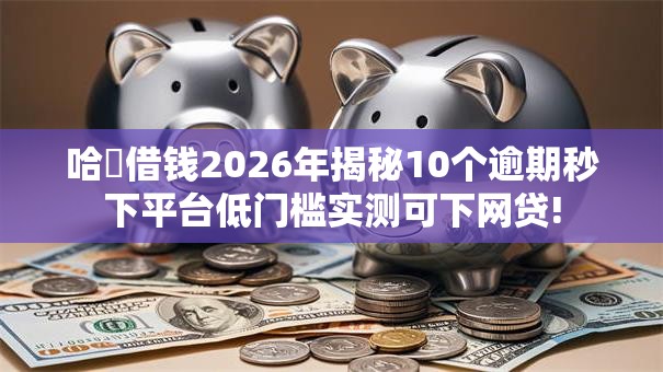 哈啰借钱2026年揭秘10个逾期秒下平台低门槛实测可下网贷!