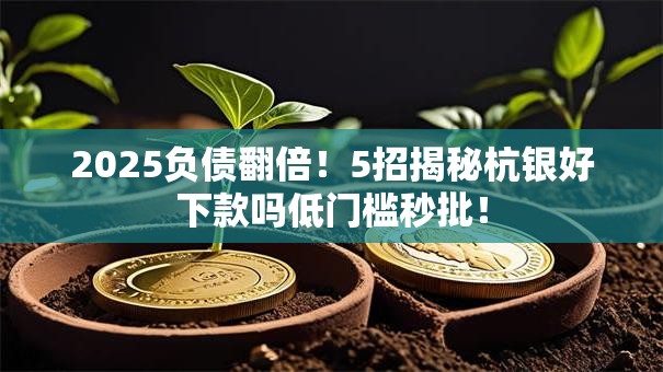 2025负债翻倍！5招揭秘杭银好下款吗低门槛秒批！