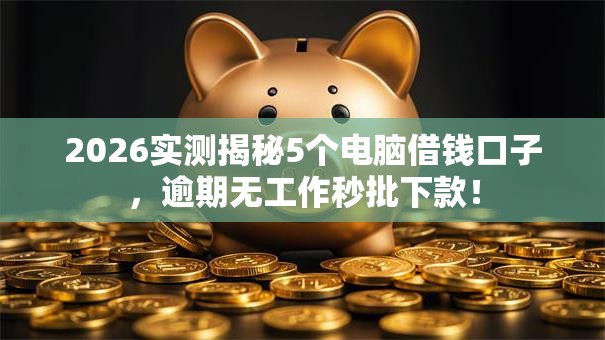 2026实测揭秘5个电脑借钱口子，逾期无工作秒批下款！