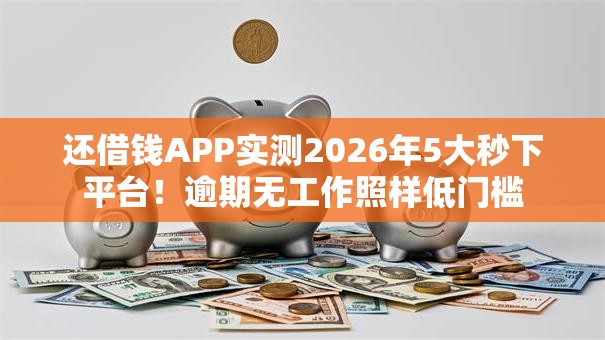 还借钱APP实测2026年5大秒下平台！逾期无工作照样低门槛