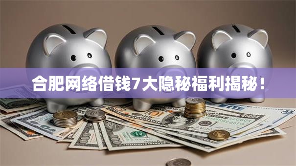 合肥网络借钱7大隐秘福利揭秘！