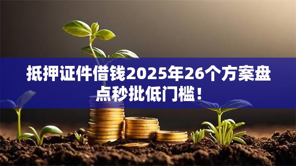 抵押证件借钱2025年26个方案盘点秒批低门槛！