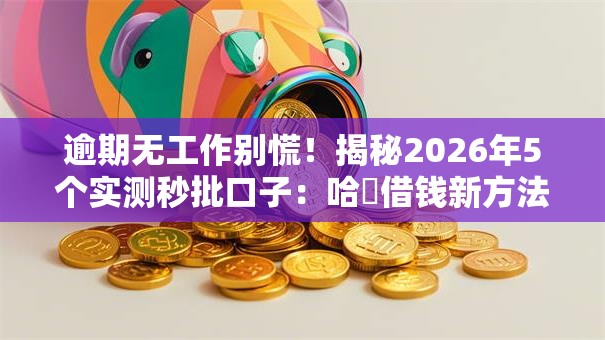 逾期无工作别慌!揭秘2026年5个实测秒批口子:哈啰借钱新方法全曝光! 逾期无工作别慌!揭秘2026年5个实测秒批口子:哈啰借钱新方法全曝光!