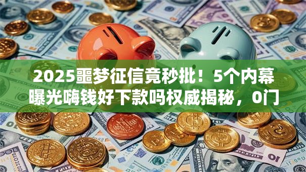 2025噩梦征信竟秒批!5个内幕曝光嗨钱好下款吗权威揭秘,0门槛秒下! 2025噩梦征信竟秒批!5个内幕曝光嗨钱好下款吗权威揭秘,0门槛秒下!