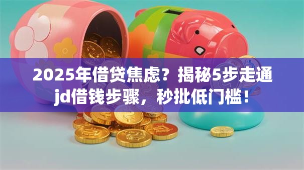 2025年借贷焦虑？揭秘5步走通jd借钱步骤，秒批低门槛！