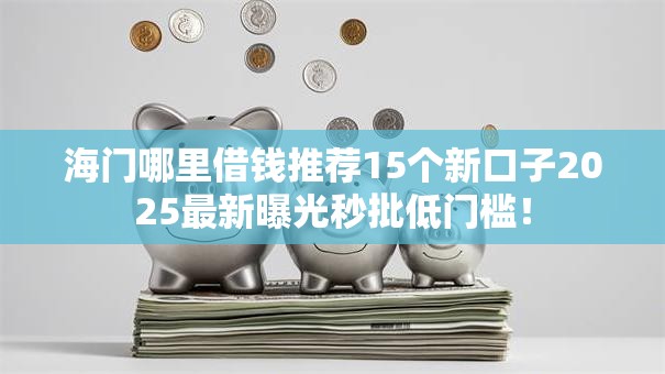 海门哪里借钱推荐15个新口子2025最新曝光秒批低门槛！