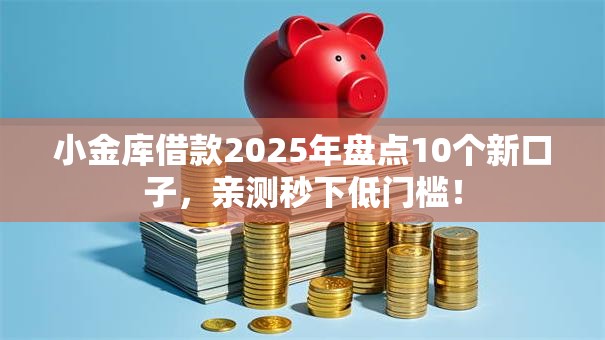 小金库借款2025年盘点10个新口子，亲测秒下低门槛！