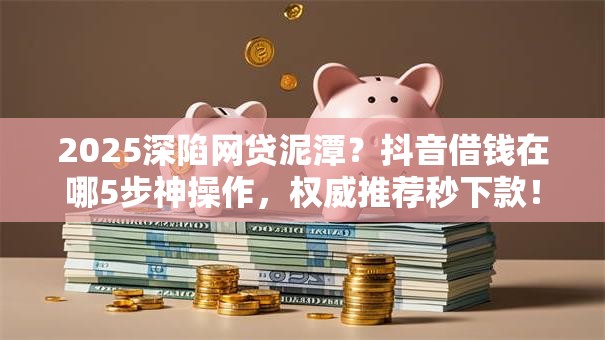 2025深陷网贷泥潭？抖音借钱在哪5步神操作，权威推荐秒下款！