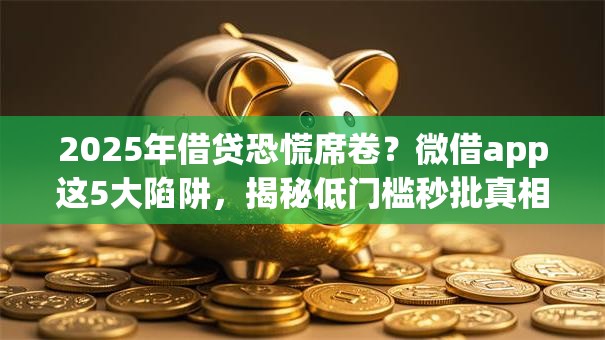 2025年借贷恐慌席卷？微借app这5大陷阱，揭秘低门槛秒批真相！
