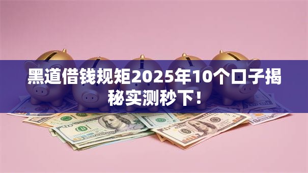 黑道借钱规矩2025年10个口子揭秘实测秒下！