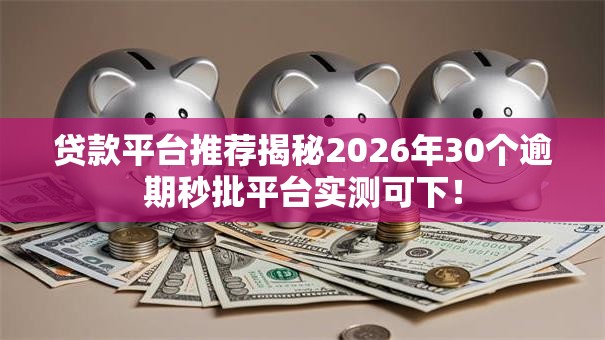 贷款平台推荐揭秘2026年30个逾期秒批平台实测可下！