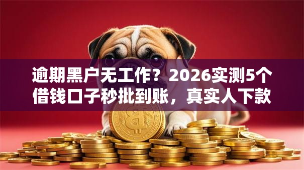 逾期黑户无工作？2026实测5个借钱口子秒批到账，真实人下款！