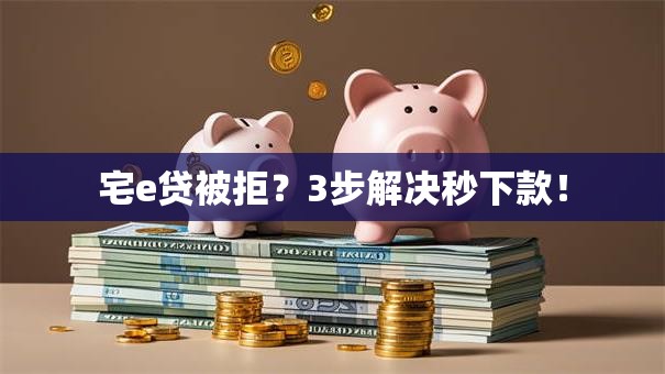宅e贷被拒？3步解决秒下款！