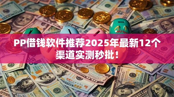 PP借钱软件推荐2025年最新12个渠道实测秒批！