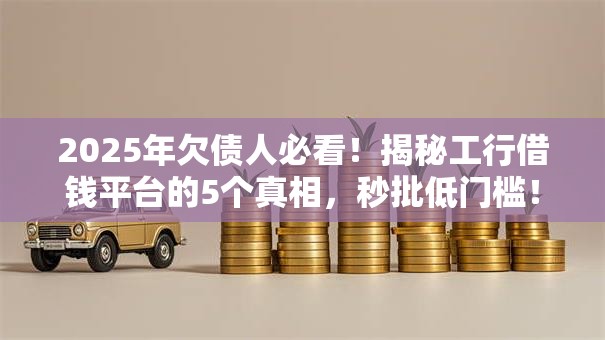 2025年欠债人必看！揭秘工行借钱平台的5个真相，秒批低门槛！