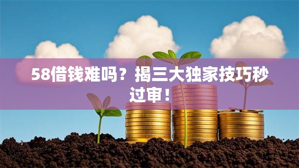 58借钱难吗?揭三大独家技巧秒过审! 58借钱难吗?揭三大独家技巧秒过审!