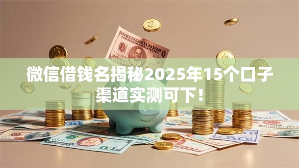 微信借钱名揭秘2025年15个口子渠道实测可下! 微信借钱名揭秘2025年15个口子渠道实测可下!