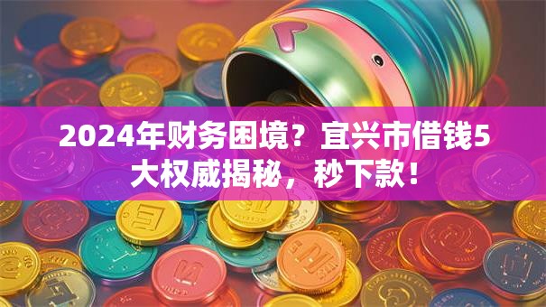 2024年财务困境?宜兴市借钱5大权威揭秘,秒下款! 2024年财务困境?宜兴市借钱5大权威揭秘,秒下款!