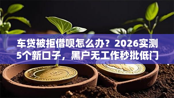 车贷被拒借呗怎么办？2026实测5个新口子，黑户无工作秒批低门槛！