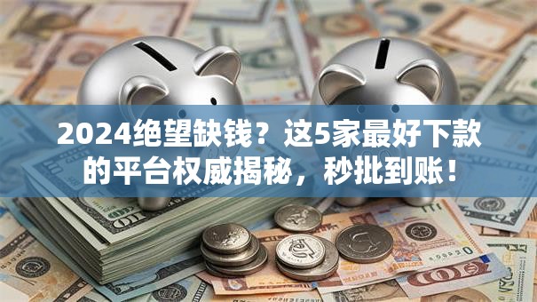 2024绝望缺钱？这5家最好下款的平台权威揭秘，秒批到账！
