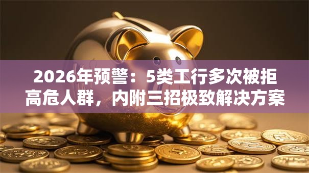 2026年预警:5类工行多次被拒高危人群,内附三招极致解决方案权威解析,冲量专享秒批放水! 2026年预警:5类工行多次被拒高危人群,内附三招极致解决方案权威解析,冲量专享秒批放水!