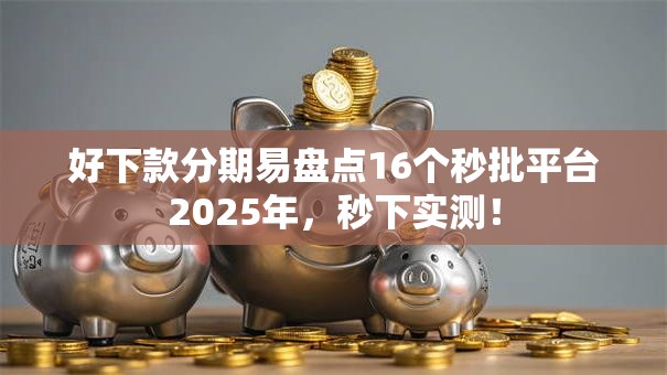 好下款分期易盘点16个秒批平台2025年，秒下实测！