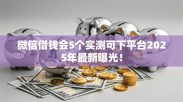 微信借钱会5个实测可下平台2025年最新曝光! 微信借钱会5个实测可下平台2025年最新曝光!