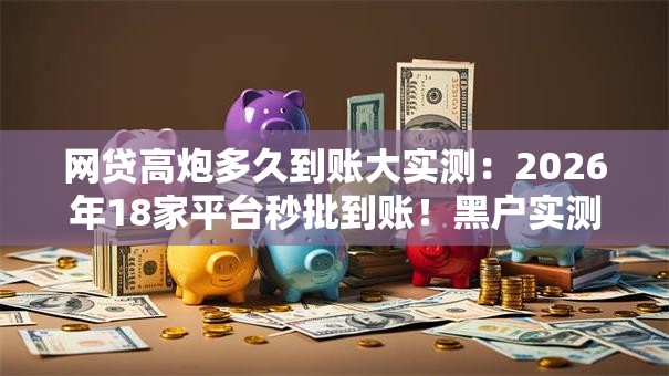 网贷高炮多久到账大实测:2026年18家平台秒批到账!黑户实测可下 网贷高炮多久到账大实测:2026年18家平台秒批到账!黑户实测可下
