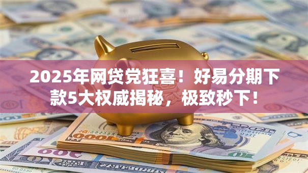 2025年网贷党狂喜!好易分期下款5大权威揭秘,极致秒下! 2025年网贷党狂喜!好易分期下款5大权威揭秘,极致秒下!