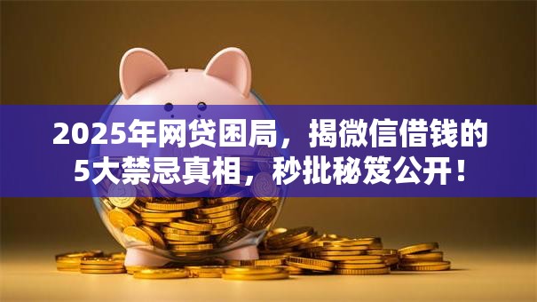 2025年网贷困局,揭微信借钱的5大禁忌真相,秒批秘笈公开! 2025年网贷困局,揭微信借钱的5大禁忌真相,秒批秘笈公开!