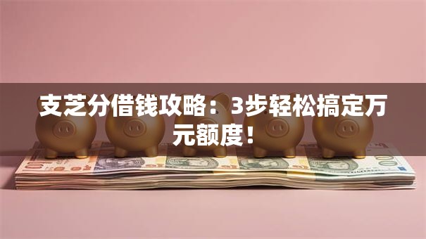 支芝分借钱攻略：3步轻松搞定万元额度！