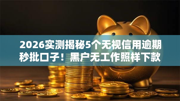 2026实测揭秘5个无视信用逾期秒批口子！黑户无工作照样下款低门槛