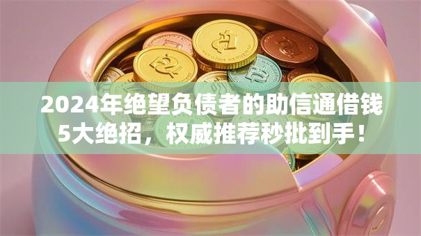 2024年绝望负债者的助信通借钱5大绝招，权威推荐秒批到手！
