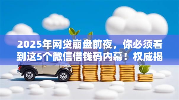 2025年网贷崩盘前夜,你必须看到这5个微信借钱码内幕!权威揭秘低门槛秒下款! 2025年网贷崩盘前夜,你必须看到这5个微信借钱码内幕!权威揭秘低门槛秒下款!