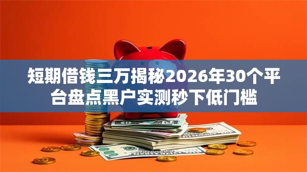 短期借钱三万揭秘2026年30个平台盘点黑户实测秒下低门槛 短期借钱三万揭秘2026年30个平台盘点黑户实测秒下低门槛