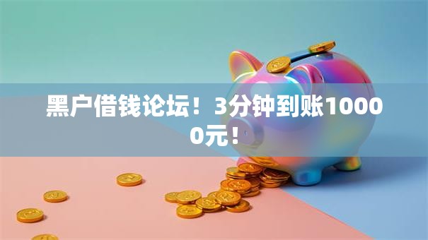 黑户借钱论坛！3分钟到账10000元！