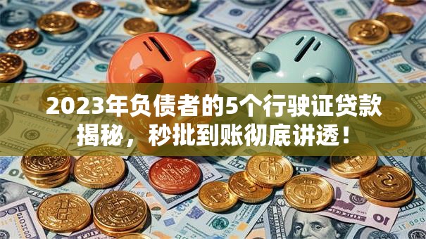 2023年负债者的5个行驶证贷款揭秘，秒批到账彻底讲透！