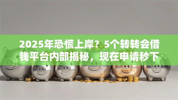 2025年恐慌上岸？5个转转会借钱平台内部揭秘，现在申请秒下款！