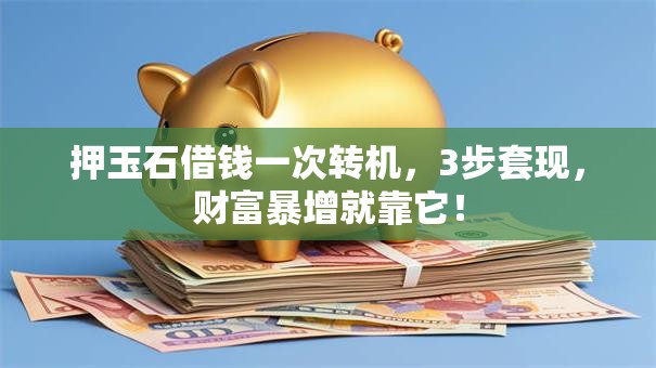 押玉石借钱一次转机,3步套现,财富暴增就靠它! 押玉石借钱一次转机,3步套现,财富暴增就靠它!